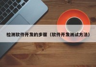 檢測軟件開發(fā)的步驟（軟件開發(fā)測試方法）