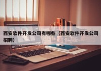 西安軟件開發(fā)公司有哪些（西安軟件開發(fā)公司招聘）