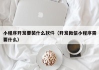 小程序開發(fā)要裝什么軟件（開發(fā)微信小程序需要什么）