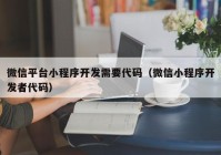 微信平臺小程序開發(fā)需要代碼（微信小程序開發(fā)者代碼）