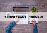 手機網(wǎng)站建設(shè)最新報價（手機網(wǎng)站搭建）