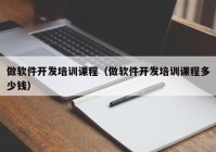 做軟件開發(fā)培訓課程（做軟件開發(fā)培訓課程多少錢）