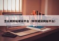 怎么做網(wǎng)站建設(shè)平臺(tái)（如何建設(shè)網(wǎng)站平臺(tái)）