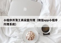 小程序開(kāi)發(fā)工具設(shè)置代理（微信app小程序代理系統(tǒng)）