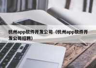 杭州app軟件開發(fā)公司（杭州app軟件開發(fā)公司招聘）