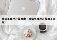 微信小程序開發(fā)難度（微信小程序開發(fā)難不難學(xué)）