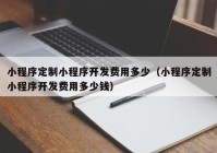 小程序定制小程序開發(fā)費(fèi)用多少（小程序定制小程序開發(fā)費(fèi)用多少錢）