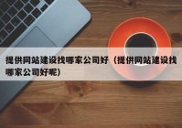 提供網(wǎng)站建設(shè)找哪家公司好（提供網(wǎng)站建設(shè)找哪家公司好呢）