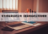 官方網(wǎng)站建設(shè)的公司（建設(shè)網(wǎng)站的公司有哪些）