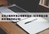 北京小程序開發(fā)公司哪家最好（北京微信小程序開發(fā)制作的公司）