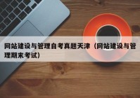 網(wǎng)站建設與管理自考真題天津（網(wǎng)站建設與管理期末考試）