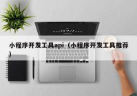 小程序開發(fā)工具api（小程序開發(fā)工具推薦）