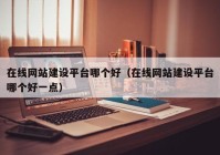 在線網(wǎng)站建設平臺哪個好（在線網(wǎng)站建設平臺哪個好一點）