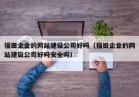 福田企業(yè)的網(wǎng)站建設(shè)公司好嗎（福田企業(yè)的網(wǎng)站建設(shè)公司好嗎安全嗎）