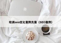 坦洲seo優(yōu)化案例方案（SEO案例）