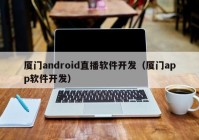 廈門android直播軟件開發(fā)（廈門app軟件開發(fā)）