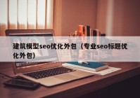 建筑模型seo優(yōu)化外包（專業(yè)seo標(biāo)題優(yōu)化外包）