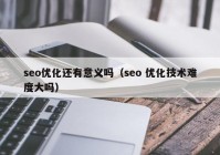 seo優(yōu)化還有意義嗎（seo 優(yōu)化技術(shù)難度大嗎）