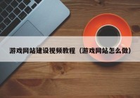 游戲網(wǎng)站建設(shè)視頻教程（游戲網(wǎng)站怎么做）