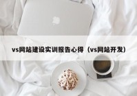 vs網(wǎng)站建設實訓報告心得（vs網(wǎng)站開發(fā)）