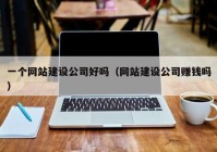 一個網(wǎng)站建設(shè)公司好嗎（網(wǎng)站建設(shè)公司賺錢嗎）