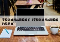 學校做好網(wǎng)站建設目的（學校做好網(wǎng)站建設目的及意義）